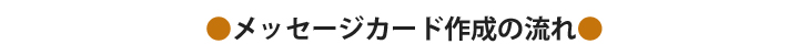 ▼メッセージカード作成の流れ▼